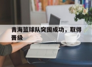 od体育全站-青海篮球队突围成功，取得晋级