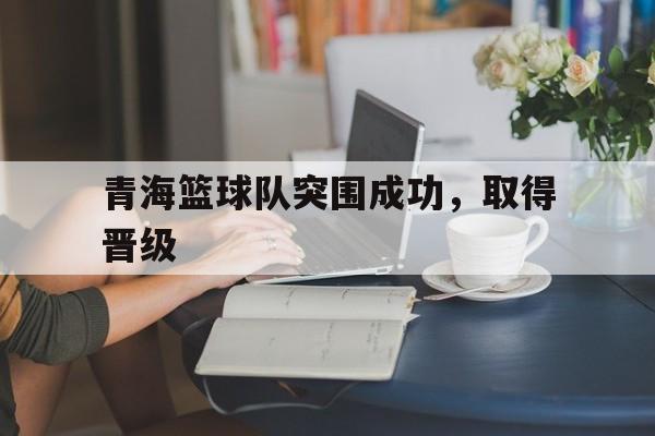 青海篮球队突围成功，取得晋级