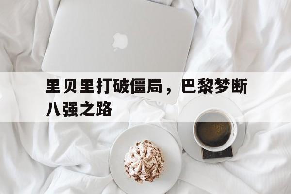 里贝里打破僵局，巴黎梦断八强之路的简单介绍